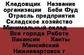 Кладовщик › Название организации ­ Беби Фуд › Отрасль предприятия ­ Складское хозяйство › Минимальный оклад ­ 1 - Все города Работа » Вакансии   . Ханты-Мансийский,Нижневартовск г.